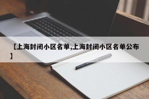 【上海封闭小区名单,上海封闭小区名单公布】