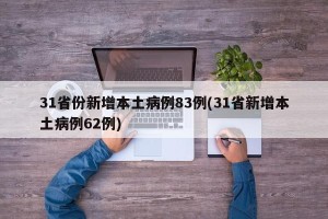 31省份新增本土病例83例(31省新增本土病例62例)