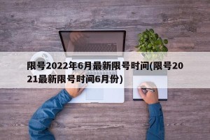 限号2022年6月最新限号时间(限号2021最新限号时间6月份)