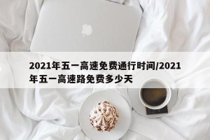 2021年五一高速免费通行时间/2021年五一高速路免费多少天