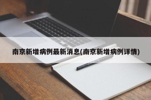 南京新增病例最新消息(南京新增病例详情)