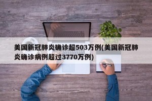 美国新冠肺炎确诊超503万例(美国新冠肺炎确诊病例超过3770万例)