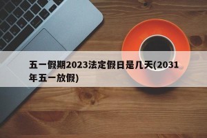 五一假期2023法定假日是几天(2031年五一放假)