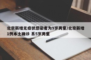 北京新增无症状感染者为9岁男童/北京新增1例本土确诊 系5岁男童