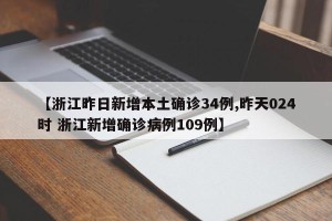 【浙江昨日新增本土确诊34例,昨天024时 浙江新增确诊病例109例】