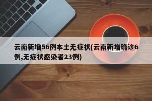 云南新增56例本土无症状(云南新增确诊6例,无症状感染者23例)