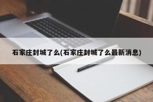 石家庄封城了么(石家庄封城了么最新消息)