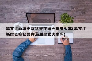 黑龙江新增无症状曾在满洲里乘火车(黑龙江新增无症状曾在满洲里乘火车吗)
