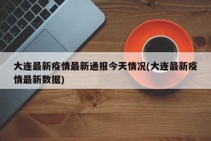 大连最新疫情最新通报今天情况(大连最新疫情最新数据)