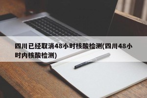 四川已经取消48小时核酸检测(四川48小时内核酸检测)