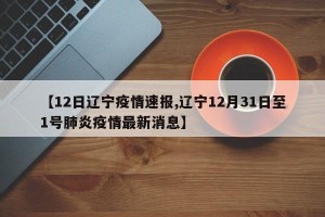 【12日辽宁疫情速报,辽宁12月31日至1号肺炎疫情最新消息】