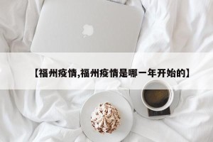 【福州疫情,福州疫情是哪一年开始的】