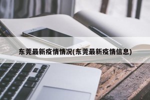 东莞最新疫情情况(东莞最新疫情信息)