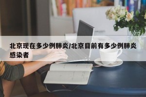 北京现在多少例肺炎/北京目前有多少例肺炎感染者