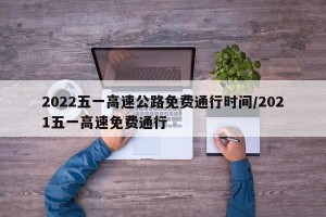 2022五一高速公路免费通行时间/2021五一高速免费通行