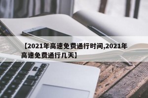 【2021年高速免费通行时间,2021年高速免费通行几天】
