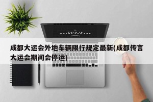 成都大运会外地车辆限行规定最新(成都传言大运会期间会停运)