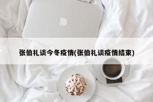 张伯礼谈今冬疫情(张伯礼谈疫情结束)