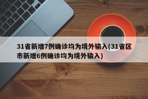 31省新增7例确诊均为境外输入(31省区市新增6例确诊均为境外输入)