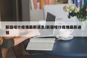 新疆喀什疫情最新消息/新疆喀什疫情最新通报