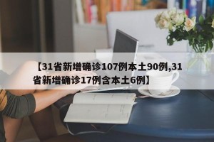 【31省新增确诊107例本土90例,31省新增确诊17例含本土6例】