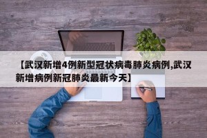 【武汉新增4例新型冠状病毒肺炎病例,武汉新增病例新冠肺炎最新今天】