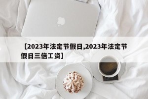 【2023年法定节假日,2023年法定节假日三倍工资】