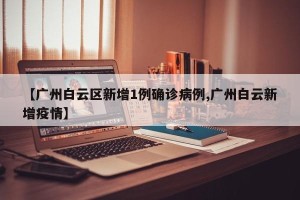 【广州白云区新增1例确诊病例,广州白云新增疫情】