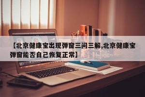 【北京健康宝出现弹窗三问三解,北京健康宝弹窗能否自己恢复正常】