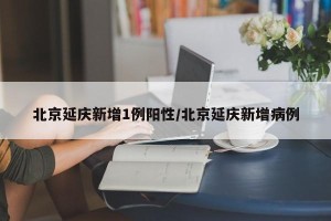北京延庆新增1例阳性/北京延庆新增病例