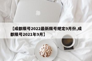 【成都限号2022最新限号规定9月份,成都限号2021年9月】