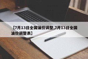 【7月13日全国油价调整,7月13日全国油价调整表】