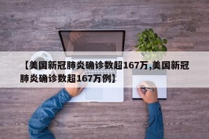 【美国新冠肺炎确诊数超167万,美国新冠肺炎确诊数超167万例】