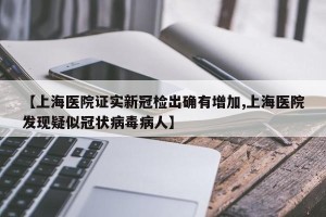 【上海医院证实新冠检出确有增加,上海医院发现疑似冠状病毒病人】
