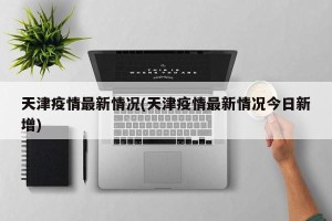 天津疫情最新情况(天津疫情最新情况今日新增)