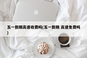 五一假期高速收费吗(五一假期 高速免费吗)