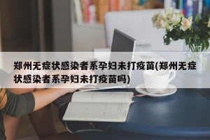 郑州无症状感染者系孕妇未打疫苗(郑州无症状感染者系孕妇未打疫苗吗)