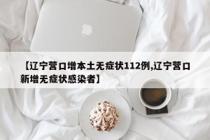 【辽宁营口增本土无症状112例,辽宁营口新增无症状感染者】