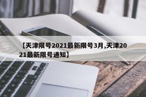 【天津限号2021最新限号3月,天津2021最新限号通知】