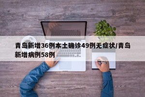 青岛新增36例本土确诊49例无症状/青岛新增病例58例