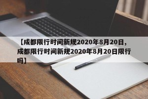 【成都限行时间新规2020年8月20日,成都限行时间新规2020年8月20日限行吗】