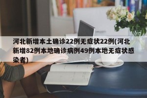 河北新增本土确诊22例无症状22例(河北新增82例本地确诊病例49例本地无症状感染者)