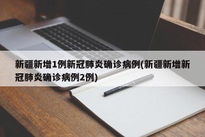 新疆新增1例新冠肺炎确诊病例(新疆新增新冠肺炎确诊病例2例)