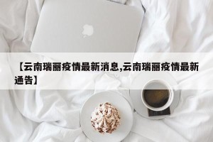 【云南瑞丽疫情最新消息,云南瑞丽疫情最新通告】
