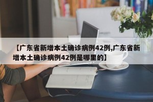 【广东省新增本土确诊病例42例,广东省新增本土确诊病例42例是哪里的】