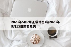 2023年5月7号正常休息吗/2023年5月13日还有几天