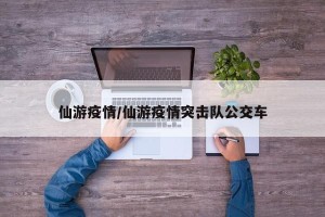 仙游疫情/仙游疫情突击队公交车