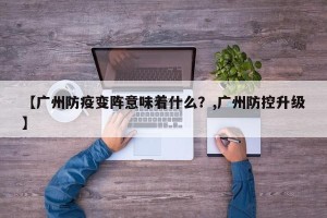 【广州防疫变阵意味着什么？,广州防控升级】