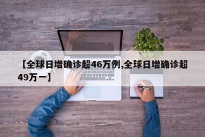 【全球日增确诊超46万例,全球日增确诊超49万一】
