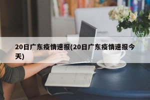 20日广东疫情速报(20日广东疫情速报今天)